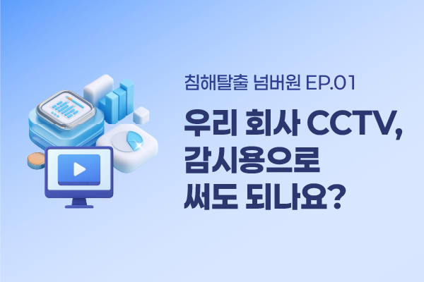 [침해탈출 넘버원 EP.01] 우리 회사 CCTV, 감시용으로 써도 되나요?